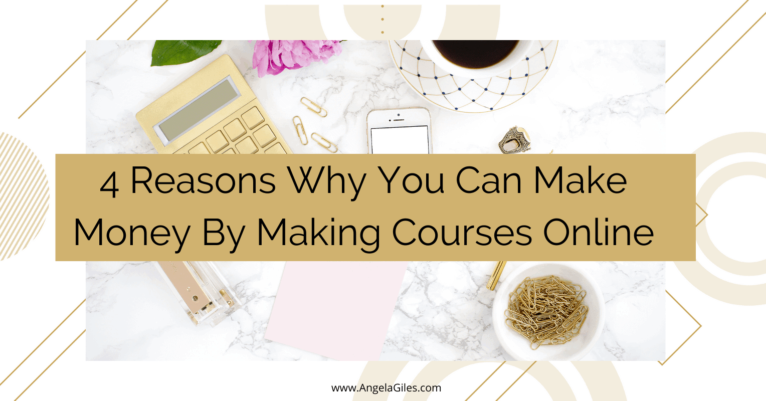 4 Reasons Why You Can Make Money By Making Courses Online Angela Giles